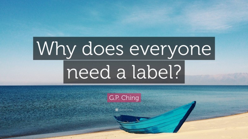 G.P. Ching Quote: “Why does everyone need a label?”