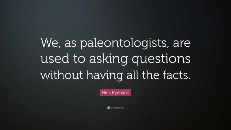 Nick Pyenson Quote: “We, as paleontologists, are used to asking questions without having all the facts.”