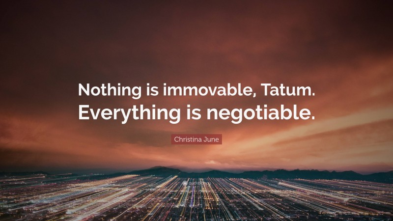 Christina June Quote: “Nothing is immovable, Tatum. Everything is negotiable.”