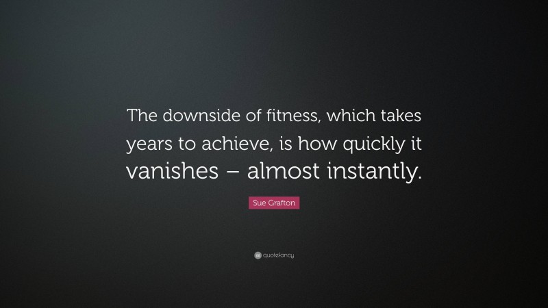 Sue Grafton Quote: “The downside of fitness, which takes years to achieve, is how quickly it vanishes – almost instantly.”