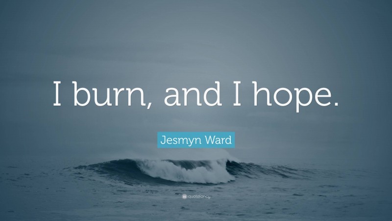 Jesmyn Ward Quote: “I burn, and I hope.”