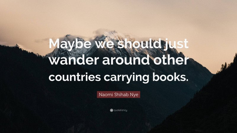 Naomi Shihab Nye Quote: “Maybe we should just wander around other countries carrying books.”