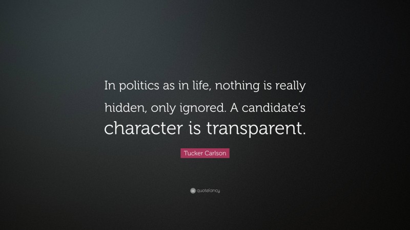 Tucker Carlson Quote: “In politics as in life, nothing is really hidden, only ignored. A candidate’s character is transparent.”
