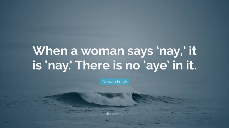 Tamara Leigh Quote: “When a woman says ‘nay,’ it is ‘nay.’ There is no ‘aye’ in it.”
