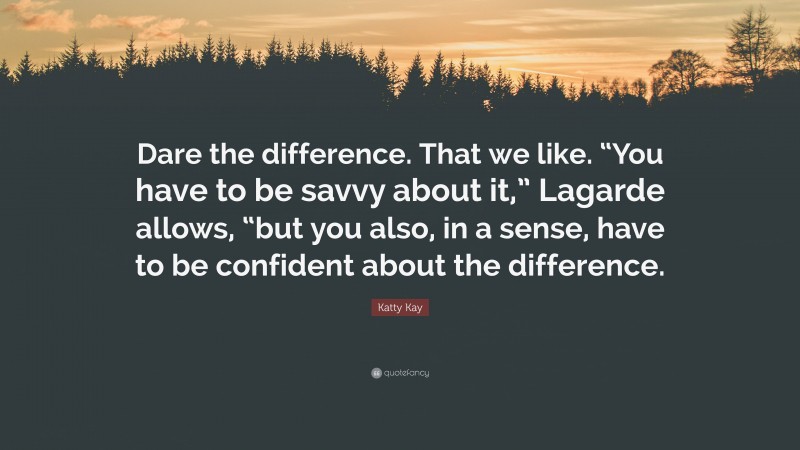 Katty Kay Quote: “Dare the difference. That we like. “You have to be savvy about it,” Lagarde allows, “but you also, in a sense, have to be confident about the difference.”