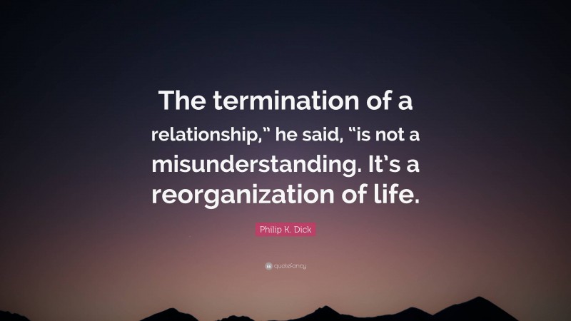 Philip K. Dick Quote: “The termination of a relationship,” he said, “is not a misunderstanding. It’s a reorganization of life.”