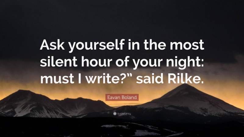 Eavan Boland Quote: “Ask yourself in the most silent hour of your night: must I write?” said Rilke.”