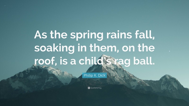Philip K. Dick Quote: “As the spring rains fall, soaking in them, on the roof, is a child’s rag ball.”