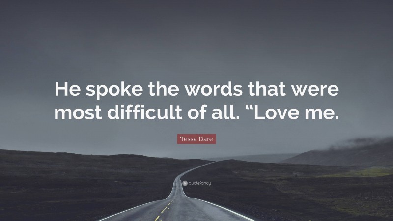 Tessa Dare Quote: “He spoke the words that were most difficult of all. “Love me.”