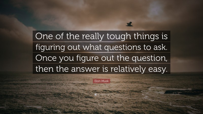 Elon Musk Quote: “One of the really tough things is figuring out what questions to ask. Once you figure out the question, then the answer is relatively easy.”