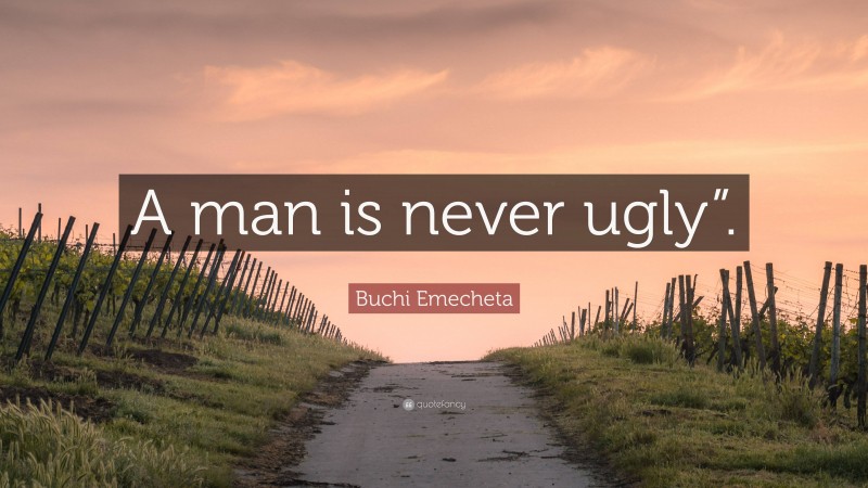 Buchi Emecheta Quote: “A man is never ugly”.”