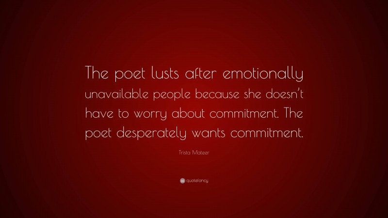 Trista Mateer Quote: “The poet lusts after emotionally unavailable people because she doesn’t have to worry about commitment. The poet desperately wants commitment.”