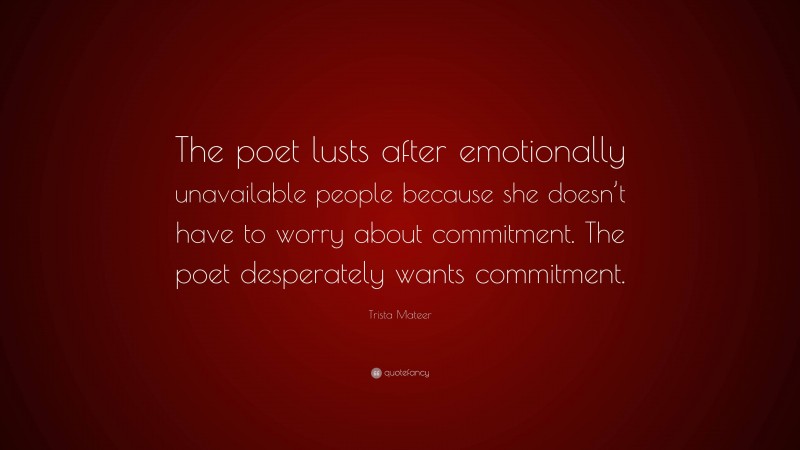 Trista Mateer Quote: “The poet lusts after emotionally unavailable people because she doesn’t have to worry about commitment. The poet desperately wants commitment.”