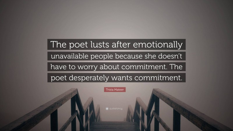 Trista Mateer Quote: “The poet lusts after emotionally unavailable people because she doesn’t have to worry about commitment. The poet desperately wants commitment.”