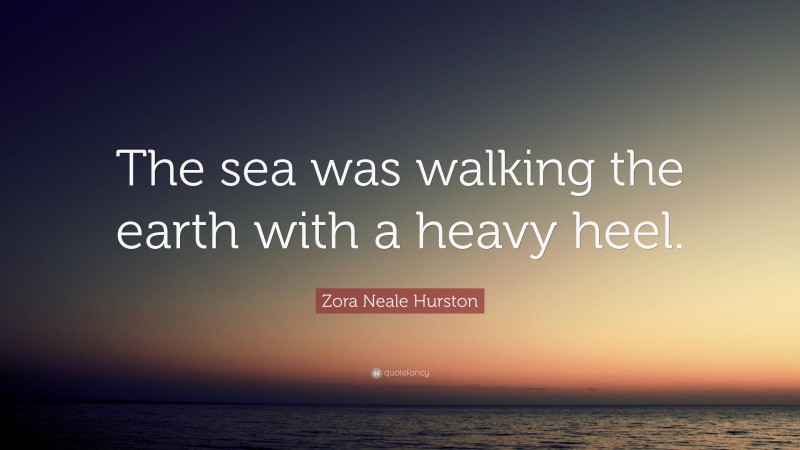 Zora Neale Hurston Quote: “The sea was walking the earth with a heavy heel.”