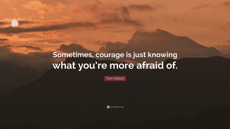 Tom Pollock Quote: “Sometimes, courage is just knowing what you’re more afraid of.”