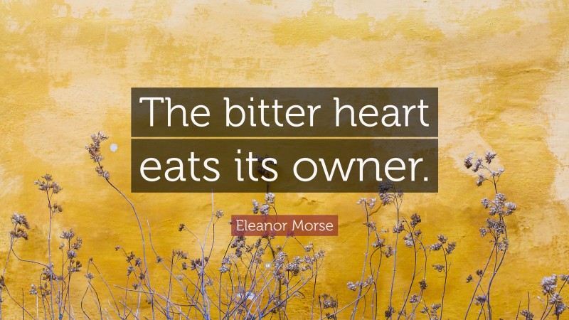 Eleanor Morse Quote: “The bitter heart eats its owner.”