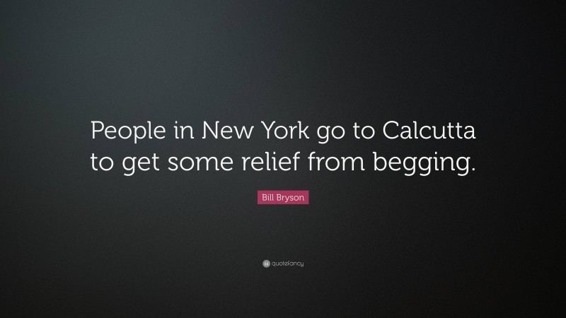 Bill Bryson Quote: “People in New York go to Calcutta to get some relief from begging.”