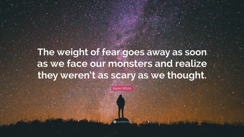 Karen White Quote: “The weight of fear goes away as soon as we face our monsters and realize they weren’t as scary as we thought.”
