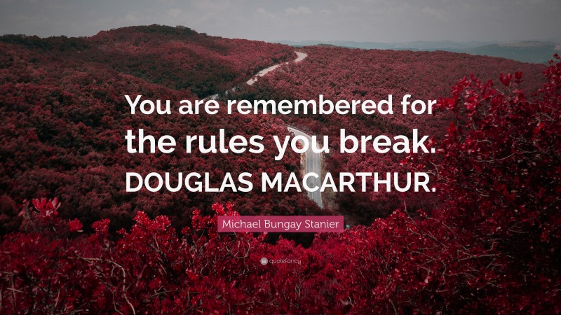 Michael Bungay Stanier Quote: “You are remembered for the rules you break. DOUGLAS MACARTHUR.”
