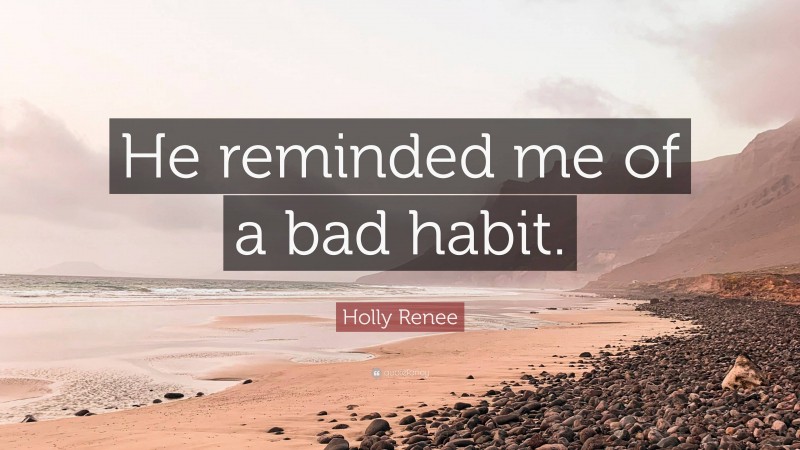 Holly Renee Quote: “He reminded me of a bad habit.”