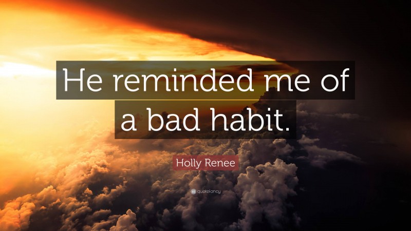 Holly Renee Quote: “He reminded me of a bad habit.”