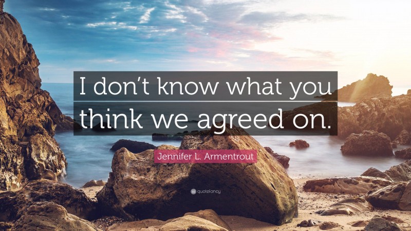 Jennifer L. Armentrout Quote: “I don’t know what you think we agreed on.”