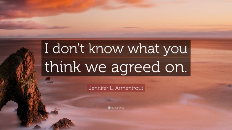 Jennifer L. Armentrout Quote: “I don’t know what you think we agreed on.”