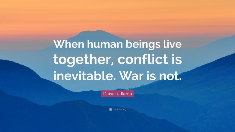 Daisaku Ikeda Quote: “When human beings live together, conflict is inevitable. War is not.”