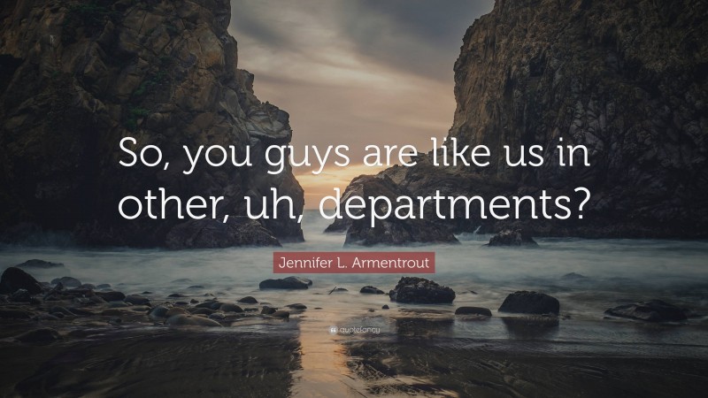 Jennifer L. Armentrout Quote: “So, you guys are like us in other, uh, departments?”