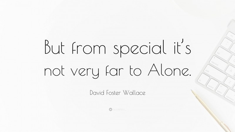 David Foster Wallace Quote: “But from special it’s not very far to Alone.”