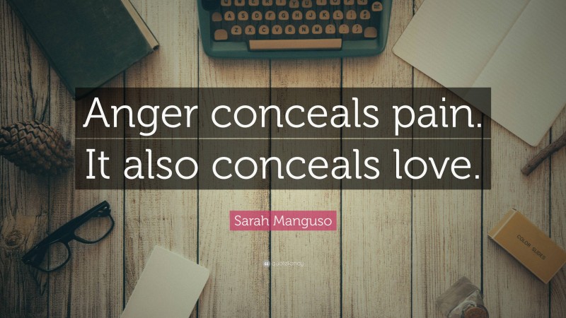 Sarah Manguso Quote: “Anger conceals pain. It also conceals love.”