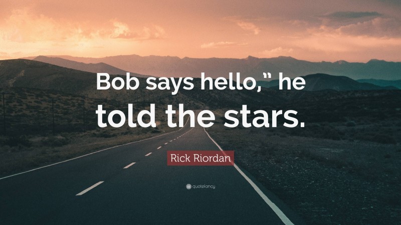 Rick Riordan Quote: “Bob says hello,” he told the stars.”
