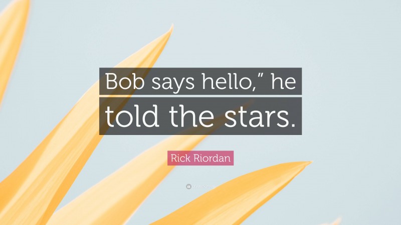 Rick Riordan Quote: “Bob says hello,” he told the stars.”