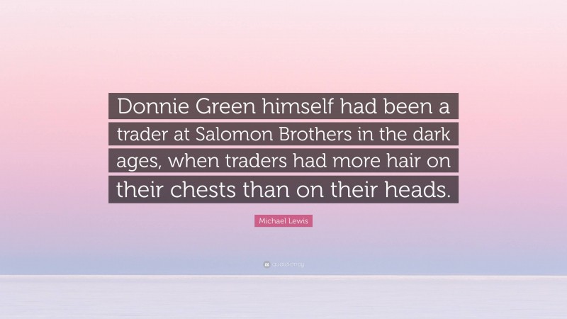 Michael Lewis Quote: “Donnie Green himself had been a trader at Salomon Brothers in the dark ages, when traders had more hair on their chests than on their heads.”