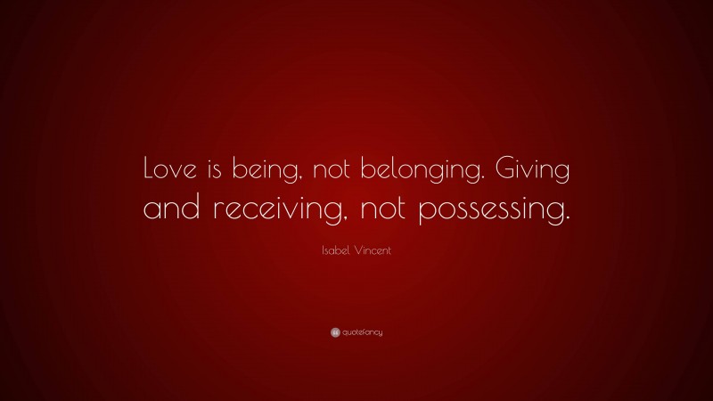 Isabel Vincent Quote: “Love is being, not belonging. Giving and receiving, not possessing.”