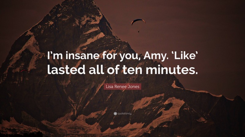 Lisa Renee Jones Quote: “I’m insane for you, Amy. ‘Like’ lasted all of ten minutes.”