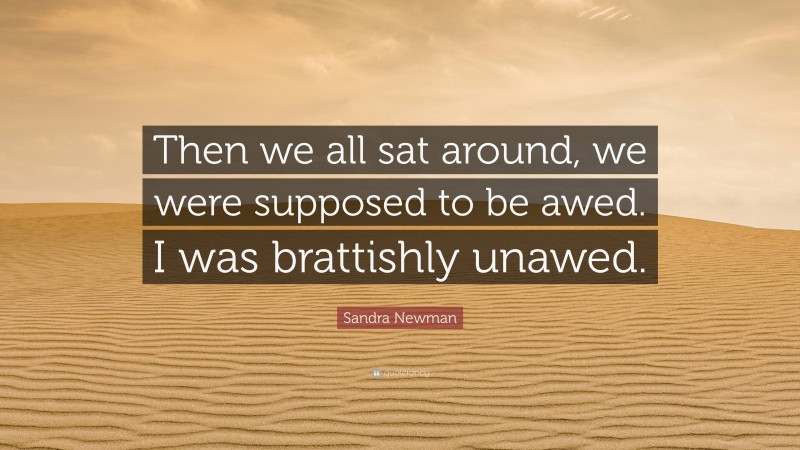 Sandra Newman Quote: “Then we all sat around, we were supposed to be awed. I was brattishly unawed.”