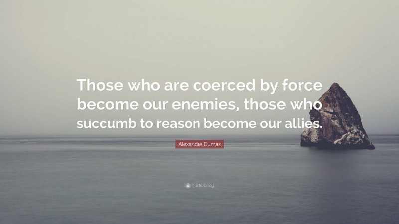 Alexandre Dumas Quote: “Those who are coerced by force become our enemies, those who succumb to reason become our allies.”
