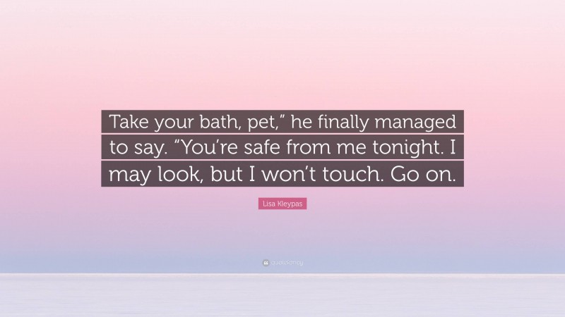 Lisa Kleypas Quote: “Take your bath, pet,” he finally managed to say. “You’re safe from me tonight. I may look, but I won’t touch. Go on.”