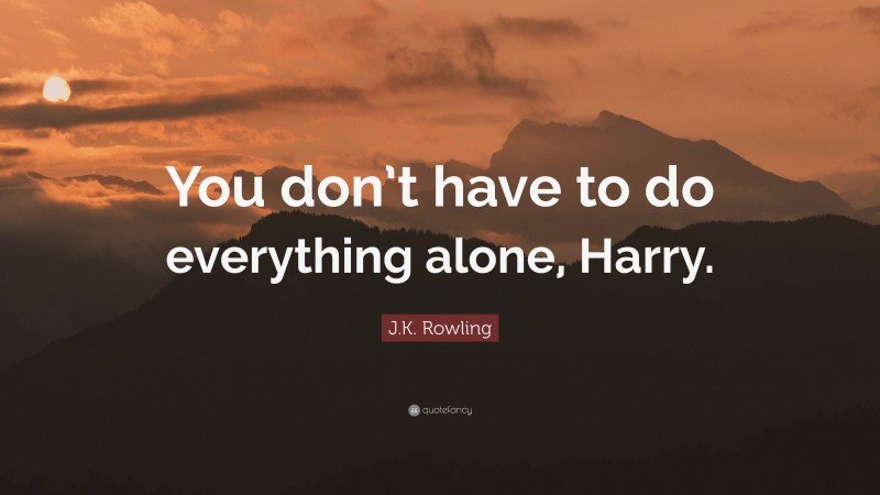 J.K. Rowling Quote: “You don’t have to do everything alone, Harry.”