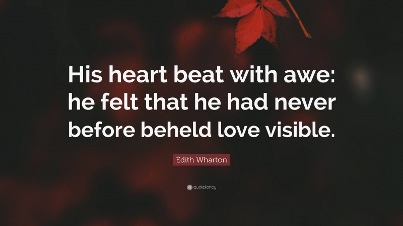 Edith Wharton Quote: “His heart beat with awe: he felt that he had never before beheld love visible.”