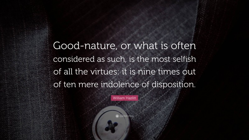 William Hazlitt Quote: “Good-nature, or what is often considered as such, is the most selfish of all the virtues: it is nine times out of ten mere indolence of disposition.”
