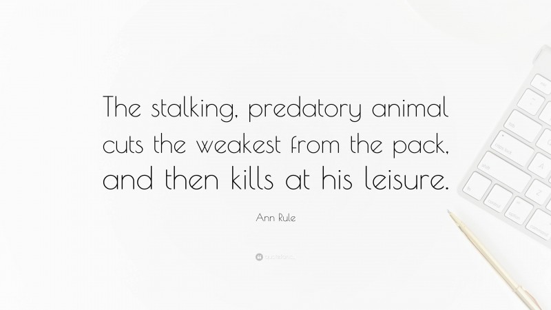 Ann Rule Quote: “The stalking, predatory animal cuts the weakest from the pack, and then kills at his leisure.”