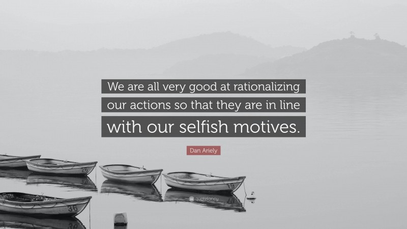 Dan Ariely Quote: “We are all very good at rationalizing our actions so that they are in line with our selfish motives.”