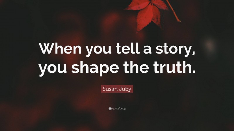 Susan Juby Quote: “When you tell a story, you shape the truth.”