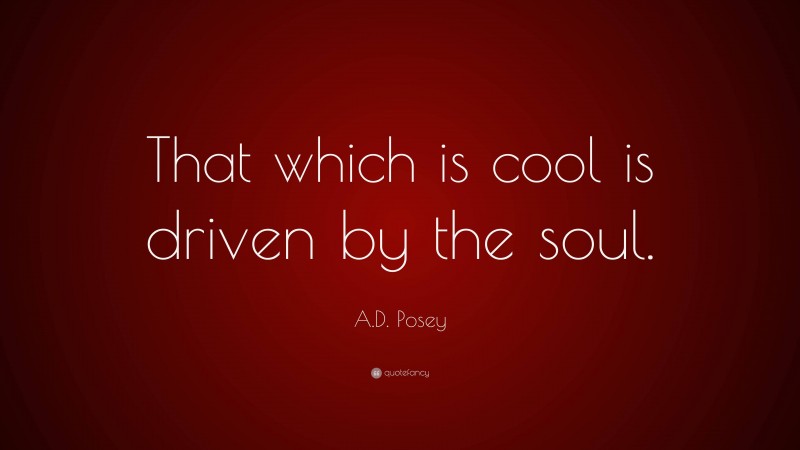 A.D. Posey Quote: “That which is cool is driven by the soul.”