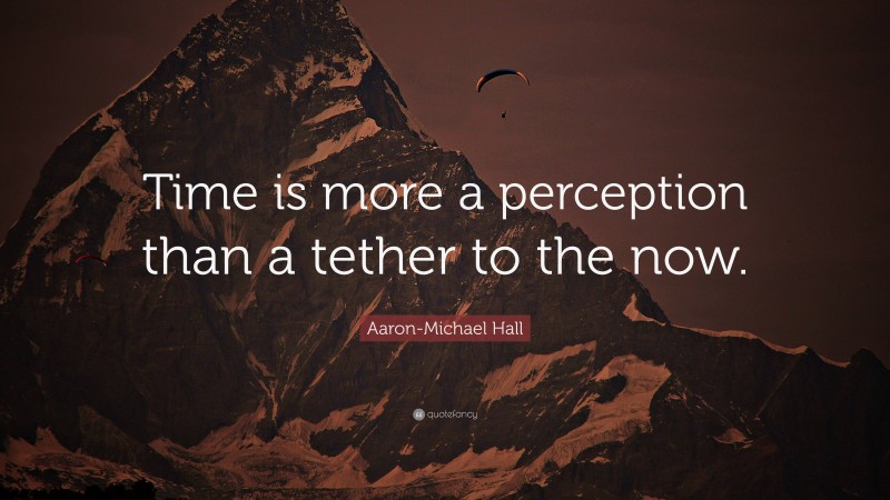 Aaron-Michael Hall Quote: “Time is more a perception than a tether to the now.”