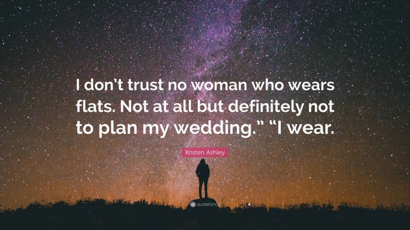 Kristen Ashley Quote: “I don’t trust no woman who wears flats. Not at all but definitely not to plan my wedding.” “I wear.”