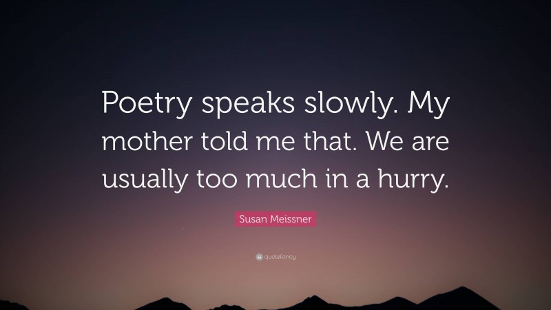 Susan Meissner Quote: “Poetry speaks slowly. My mother told me that. We are usually too much in a hurry.”